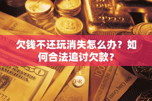 济南欠钱不还玩消失怎么办？如何合法追讨欠款？