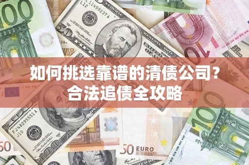 济南如何挑选靠谱的清债公司？合法追债全攻略