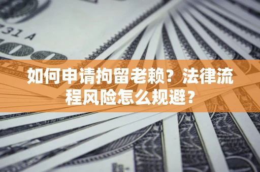 济南如何申请拘留老赖？法律流程风险怎么规避？