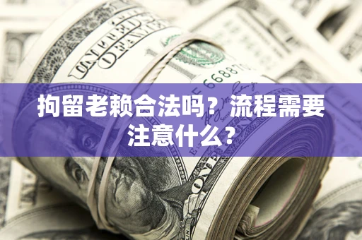 济南拘留老赖合法吗？流程需要注意什么？