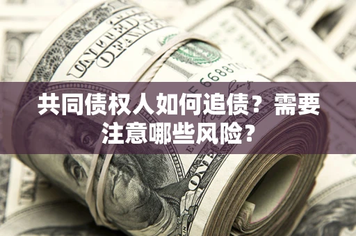 济南共同债权人如何追债？需要注意哪些风险？
