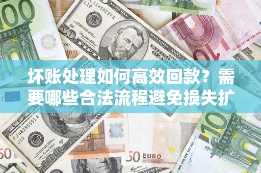 济南坏账处理如何高效回款？需要哪些合法流程避免损失扩大？