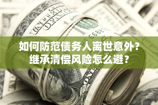 济南如何防范债务人离世意外？继承清偿风险怎么避？