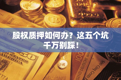 济南股权质押如何办？这五个坑千万别踩！