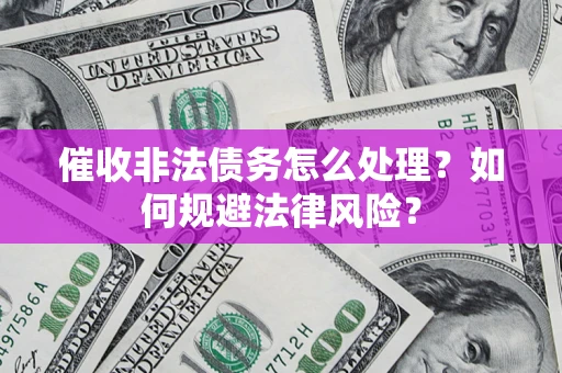 济南催收非法债务怎么处理？如何规避法律风险？