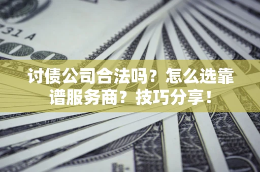 济南讨债公司合法吗？怎么选靠谱服务商？技巧分享！