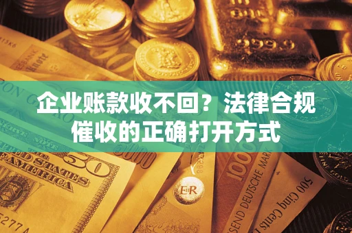 济南企业账款收不回？法律合规催收的正确打开方式