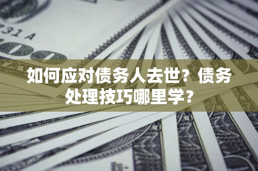 济南如何应对债务人去世？债务处理技巧哪里学？