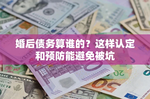 济南婚后债务算谁的？这样认定和预防能避免被坑