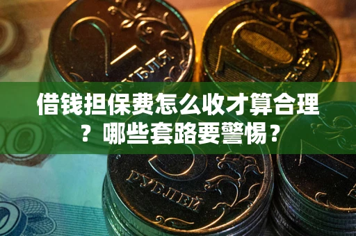 济南借钱担保费怎么收才算合理？哪些套路要警惕？