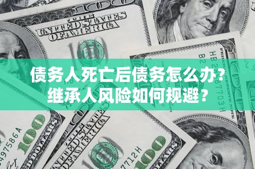 济南债务人死亡后债务怎么办？继承人风险如何规避？