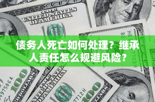 济南债务人死亡如何处理?继承人责任怎么规避风险? 济南债务人死亡如何处理?继承人责任怎么规避风险?