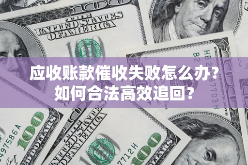 济南应收账款催收失败怎么办？如何合法高效追回？