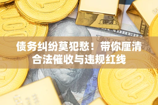 济南债务纠纷莫犯愁！带你厘清合法催收与违规红线