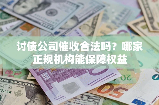 济南讨债公司催收合法吗？哪家正规机构能保障权益