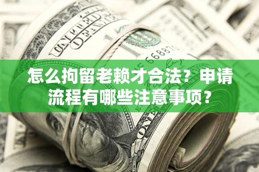 济南怎么拘留老赖才合法？申请流程有哪些注意事项？