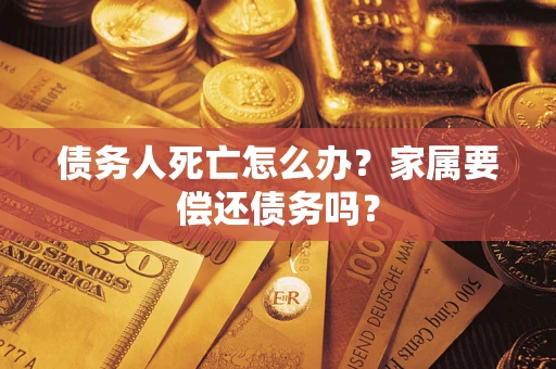济南债务人死亡怎么办？家属要偿还债务吗？
