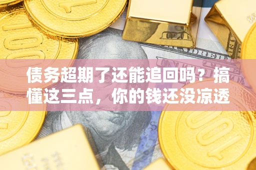 济南债务超期了还能追回吗？搞懂这三点，你的钱还没凉透