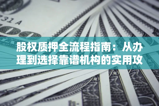 济南股权质押全流程指南：从办理到选择靠谱机构的实用攻略