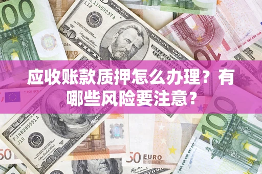 济南应收账款质押怎么办理？有哪些风险要注意？