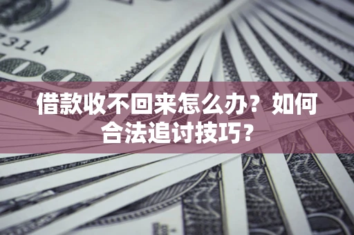 济南借款收不回来怎么办？如何合法追讨技巧？