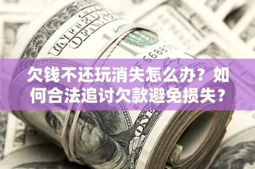 济南欠钱不还玩消失怎么办?如何合法追讨欠款避免损失? 济南欠钱不还玩消失怎么办?如何合法追讨欠款避免损失?
