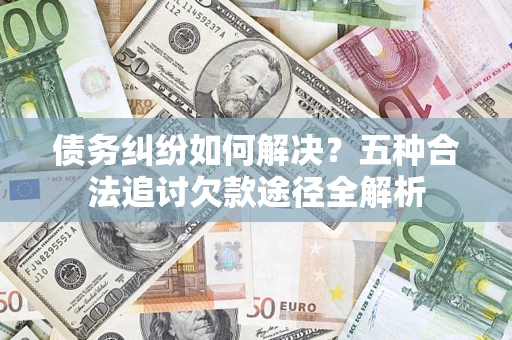 济南债务纠纷如何解决？五种合法追讨欠款途径全解析