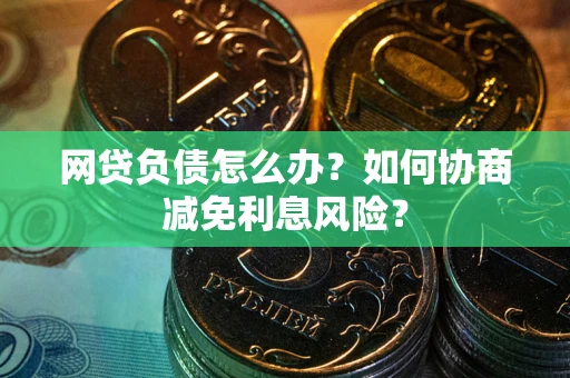 济南网贷负债怎么办？如何协商减免利息风险？