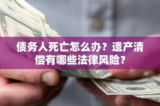 济南债务人死亡怎么办？遗产清偿有哪些法律风险？