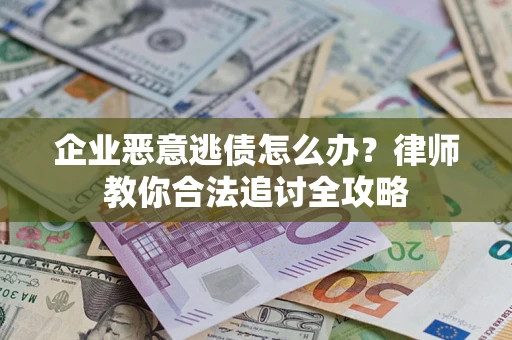 济南企业恶意逃债怎么办？律师教你合法追讨全攻略