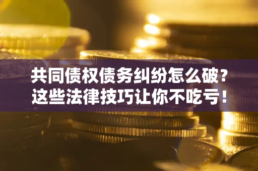 济南共同债权债务纠纷怎么破？这些法律技巧让你不吃亏！