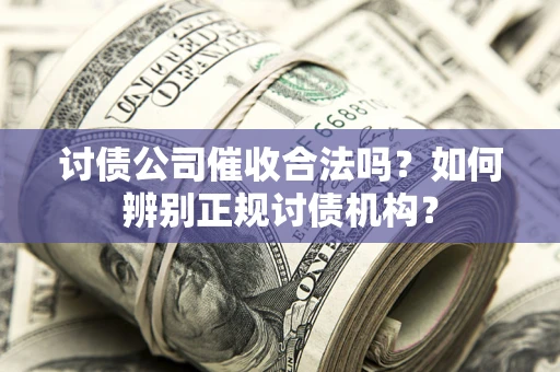 济南讨债公司催收合法吗？如何辨别正规讨债机构？