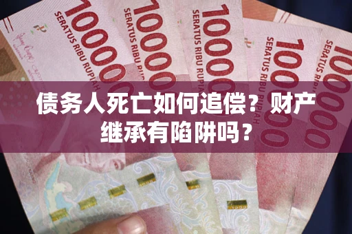 济南债务人死亡如何追偿？财产继承有陷阱吗？