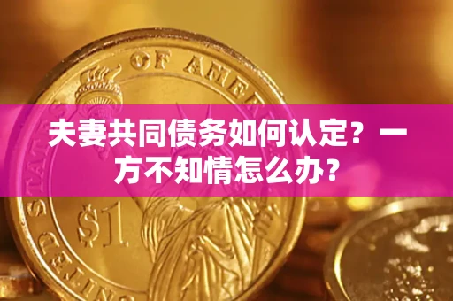 济南夫妻共同债务如何认定？一方不知情怎么办？