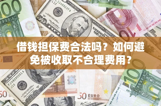 济南借钱担保费合法吗？如何避免被收取不合理费用？