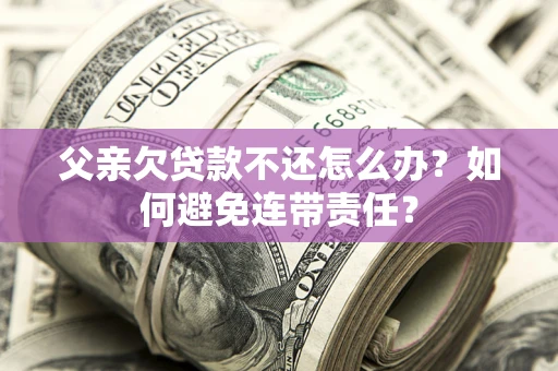 济南父亲欠贷款不还怎么办？如何避免连带责任？