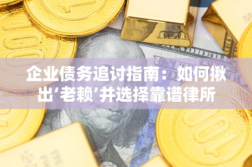 济南企业债务追讨指南：如何揪出‘老赖’并选择靠谱律所