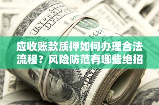 济南应收账款质押如何办理合法流程？风险防范有哪些绝招？