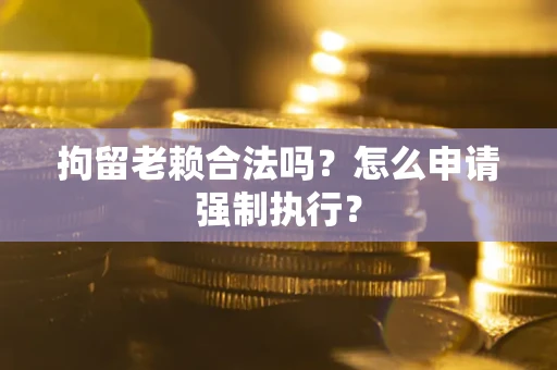 济南拘留老赖合法吗？怎么申请强制执行？