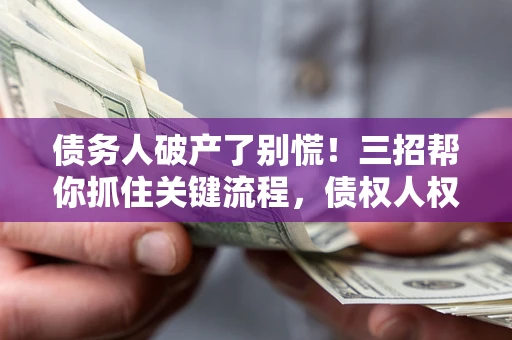 济南债务人破产了别慌！三招帮你抓住关键流程，债权人权益不再缩水