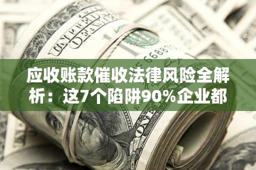 济南应收账款催收法律风险全解析：这7个陷阱90%企业都踩过（含合规应对指南）