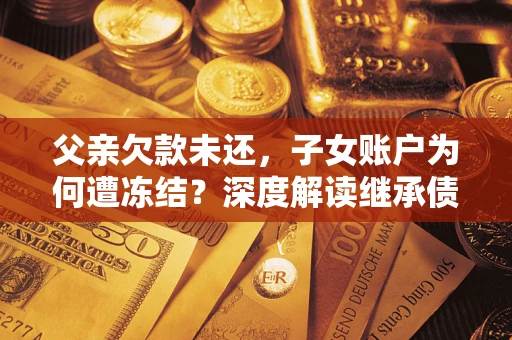 济南父亲欠款未还，子女账户为何遭冻结？深度解读继承债务迷局