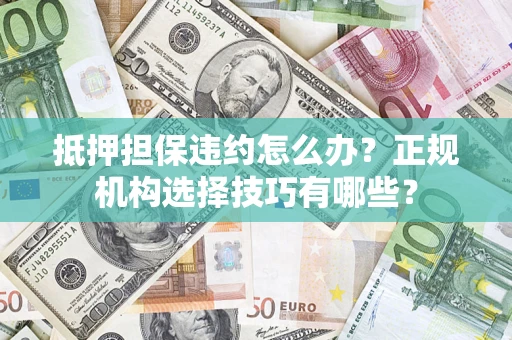济南抵押担保违约怎么办？正规机构选择技巧有哪些？