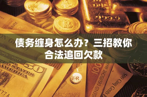 济南债务缠身怎么办？三招教你合法追回欠款