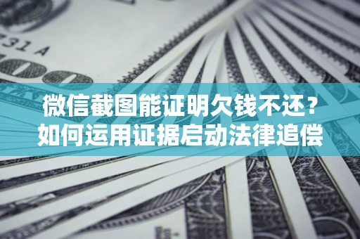济南微信截图能证明欠钱不还？如何运用证据启动法律追偿程序？