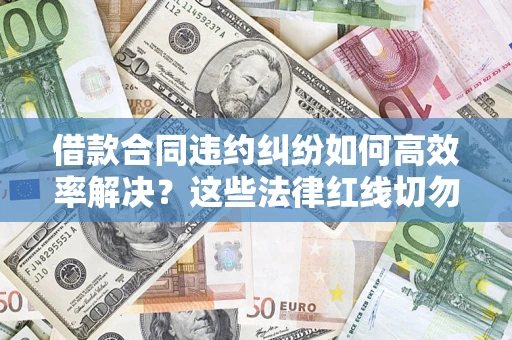 济南借款合同违约纠纷如何高效率解决？这些法律红线切勿触碰
