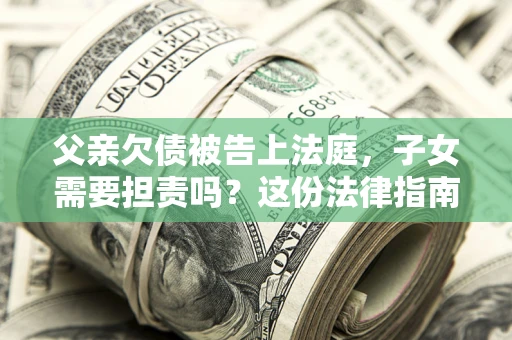 济南父亲欠债被告上法庭，子女需要担责吗？这份法律指南必须看完