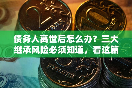 济南债务人离世后怎么办？三大继承风险必须知道，看这篇就够了