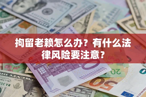 济南拘留老赖怎么办？有什么法律风险要注意？