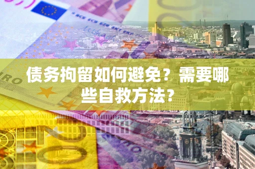 济南债务拘留如何避免？需要哪些自救方法？